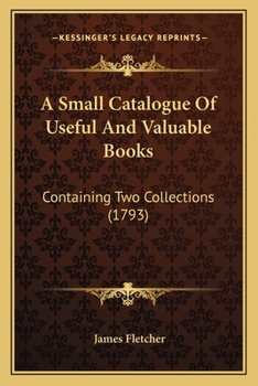 Paperback A Small Catalogue Of Useful And Valuable Books: Containing Two Collections (1793) Book