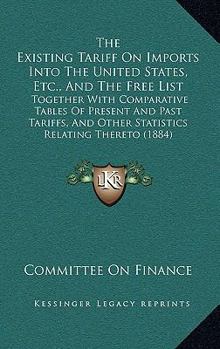 Paperback The Existing Tariff On Imports Into The United States, Etc., And The Free List: Together With Comparative Tables Of Present And Past Tariffs, And Othe Book