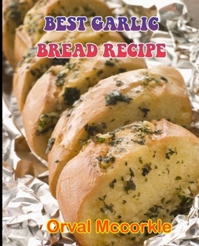 BEST GARLIC BREAD RECIPE: 150 recipe Delicious and Easy The Ultimate Practical Guide Easy bakes Recipes From Around The World garlic bread cookbook