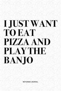 I Just Want To Eat Pizza And Play The Banjo: A 6x9 Inch Diary Notebook Journal With A Bold Text Font Slogan On A Matte Cover and 120 Blank Lined Pages Makes A Great Alternative To A Card