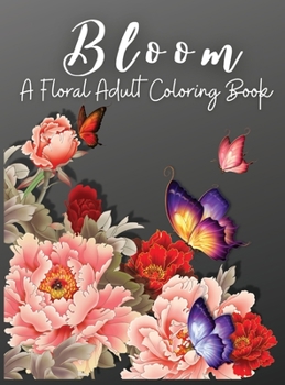 Bloom: A Floral Adult Coloring Book, Relaxation and Stress Relief Floral Designs, Anxiety Coloring Books for Adults