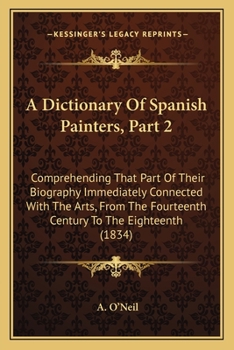 A Dictionary Of Spanish Painters, Part 2: Comprehending That Part Of Their Biography Immediately Connected With The Arts, From The Fourteenth Century To The Eighteenth