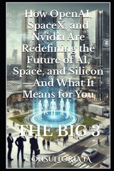 The Big 3: How OpenAI, SpaceX, and Nvidia Are Redefining the Future of AI, Space, and Silicon—And What It Means for You (Beyond Tomorrow: The AI ... Future of Business, Economy, and Humanity)