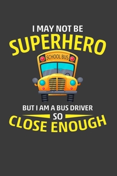 I May Not Be Superhero But I Am A Bus Driver So Close Enough: Perfect Notebook For School Bus Driver. Cute Cream Paper 6*9 Inch With 100 Pages Notebook For Writing Daily Routine, Journal and Hand Note