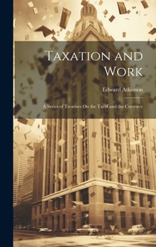 Hardcover Taxation and Work: A Series of Treatises On the Tariff and the Currency Book