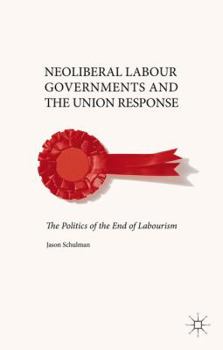 Hardcover Neoliberal Labour Governments and the Union Response: The Politics of the End of Labourism Book
