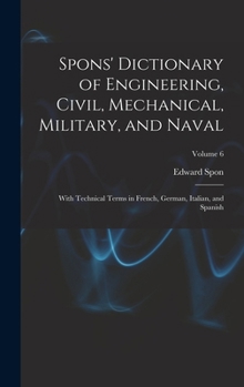 Hardcover Spons' Dictionary of Engineering, Civil, Mechanical, Military, and Naval; With Technical Terms in French, German, Italian, and Spanish; Volume 6 Book