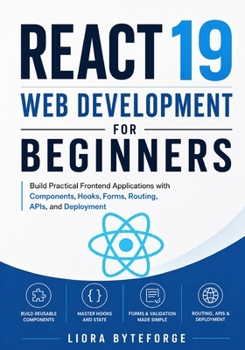 React 19 Web Development for Beginners: Build Practical Frontend Applications with Components, Hooks, Forms, Routing, APIs, and Deployment