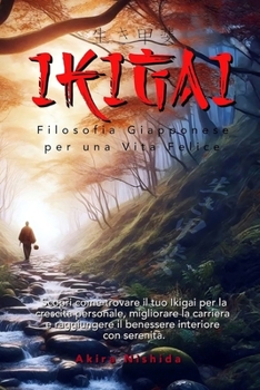 IKIGAI: Filosofia Giapponese per una Vita Felice: Scopri come trovare il tuo Ikigai per la crescita personale, migliorare la carriera e raggiungere il ... interiore con serenità (Italian Edition)