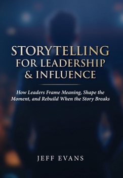 Storytelling for Leadership & Influence: How Leaders Frame Meaning, Shape the Moment, and Rebuild When the Story Breaks