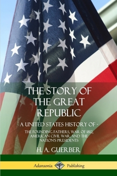 Paperback The Story of the Great Republic: A United States History of; The Founding Fathers, War of 1812, American Civil War, and the Nation's Presidents Book