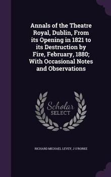 Annals of the Theatre Royal, Dublin, from Its Opening in 1821 to Its Destruction by Fire, February, 1880; With Occasional Notes and Observations