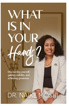 What Is In Your Hands?: Secrets on Discovering Yourself, Gaining Visibility, and Achieving Greatness