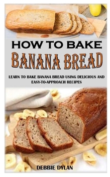 Paperback How to Bake Banana Bread: Learn To Bake Banana Bread Using Delicious And Easy-To-Approach Recipes Book