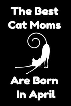The Best Cat Moms Are Born In April : Journal Cat Lovers Gifts For Women/Men/Coworkers/Colleagues/Students/Friends/, Funny Cat Lover Notebook, ... Notebook / Journal Gift, 120 Pages, 6x9.