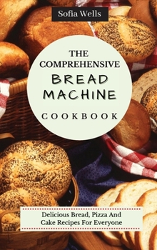 Hardcover The Comprehensive Bread Machine Cookbook: Delicious Bread, Pizza And Cake Recipes For Everyone Book