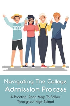 Paperback Navigating The College Admission Process: A Practical Road Map To Follow Throughout High School: Creating A College Application Plan Book