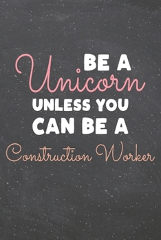 Be a Unicorn Unless You Can Be a Construction Worker: Construction Worker Dot Grid Notebook, Planner or Journal 110 Dotted Pages Office Equipment, Supplies Funny Construction Worker Gift Idea for Chri