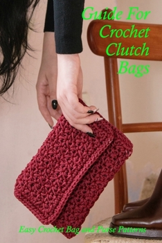 Paperback Guide For Crochet Clutch Bags: Easy Crochet Bag and Purse Patterns: DIY Crochet Clutch Bags Book