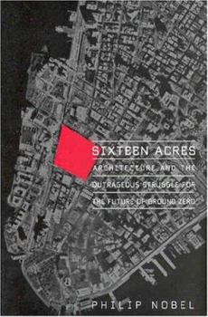 Hardcover Sixteen Acres: Architecture and the Outrageous Struggle for the Future of Ground Zero Book