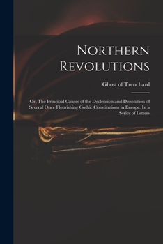 Northern Revolutions: Or, the Principal Causes of the Declension and Dissolution of Several Once Flourishing Gothic Constitutions in Europe. in a Series of Letters