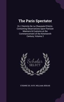 Hardcover The Paris Spectator: Or, L'Hermite De La Chaussée-D'Antin. Containing Observations Upon Parisian Manners & Customs at the Commencement of t Book