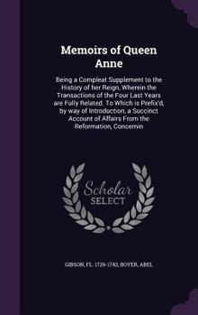 Memoirs of Queen Anne: Being a Compleat Supplement to the History of Her Reign, Wherein the Transactions of the Four Last Years Are Fully Related. To ... Account of Affairs From the Reformation, ...