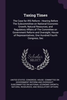 Taxing Times: The Case for IRS Reform: Hearing Before The Subcommittee on National Economic Growth, Natural Resources, and Regulatory Affairs of The Committee on Government Reform and Oversight, House
