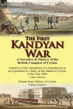 Hardcover The First Kandyan War: A Narrative & History of the British Conquest of Ceylon-Narrative of the Operations of a Detachment in an Expedition T Book