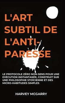 L'Art Subtil De L'Anti-Paresse: Le Protocole Zéro Non-Sens pour une Exécution Instantanée, Construit sur une Philosophie Stoïcienne et des Micro-Habit