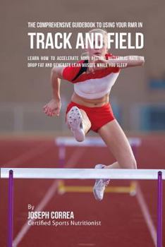 The Comprehensive Guidebook to Using Your Rmr for Track and Field: Learn How to Accelerate Your Resting Metabolic Rate to Drop Fat and Generate Lean Muscle While You Sleep
