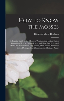 How to Know the Mosses: A Popular Guide to the Mosses of Northeastern United States; Containing Keys to Eighty Genera and Short Descriptions of Over ... Distinguishing Characteristics That Are Appar