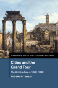Cities and the Grand Tour: The British in Italy, c.1690 - 1820 - Book #19 of the Cambridge Social and Cultural Histories