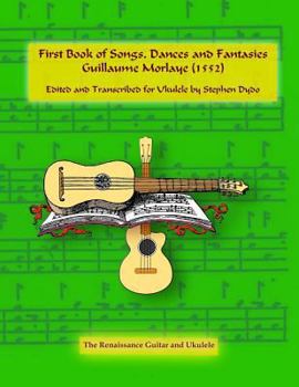 Paperback First Book of Songs, Dances and Fantasies Guillaume Morlaye (1552): Edited and Transcribed for Ukulele Book