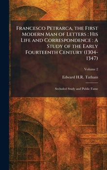 Francesco Petrarca, the First Modern Man of Letters: His Life and Correspondence: A Study of the Early Fourteenth Century (1304-1347): Secluded Study and Public Fame