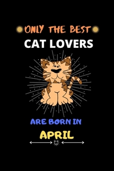 Only The Best Cat Lovers Are Born In April: Blank Lined Journal Notebook for Cat Lover Funny Notebook for Cat Love Fan, Great April Birthday Gift Idea for Cat Fan.