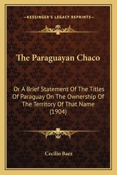 Paperback The Paraguayan Chaco: Or A Brief Statement Of The Titles Of Paraguay On The Ownership Of The Territory Of That Name (1904) Book