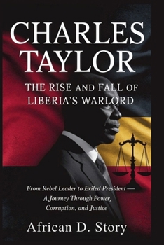 Charles Taylor: The Rise and Fall of Liberia’s Warlord: From Rebel Leader to Exiled President — A Journey Through Power, Corruption, and Justice