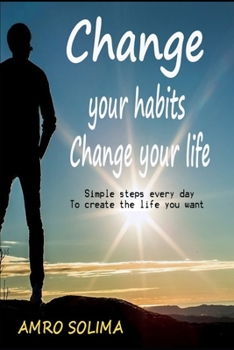 Change your habits: Change your life Simple steps every day  To create the life you want