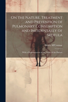 Paperback On the Nature, Treatment and Prevention of Pulmonary Consumption and Incidentally of Srofula: With a Demonstration of the Cause of the Disease Book