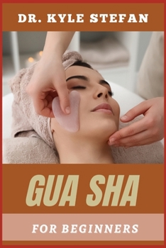 GUA SHA FOR BEGINNERS: Unlocking Natural Healing, Techniques For Pain Relief, Muscle Tension, Skin Rejuvenation, And Improved Circulation
