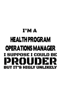I'm A Health Program Operations Manager I Suppose I Could Be Prouder But It's Highly Unlikely: New Health Program Operations Manager Notebook, Health ... Journal Gift, Diary, Doodle Gift