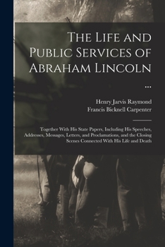 Paperback The Life and Public Services of Abraham Lincoln ...: Together With His State Papers, Including His Speeches, Addresses, Messages, Letters, and Proclam Book