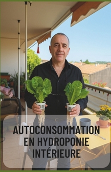 Autoconsommation en Hydroponie Intérieure - Guide Complet pour une Culture Autonome à l'Année: Produisez vos légumes toute l'année chez vous, sans ter