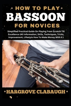 How to Play Bassoon for Novices: Simplified Practical Guide On Playing From Scratch Till Excellence (All Information, Skills, Techniques, Tricks, Impr