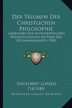 Paperback Der Triumph Der Christlichen Philosophie: Gegenuber Der Antichristlichen Weltanschauung Am Ende Des XIX Jahrhunderts (1900) [German] Book