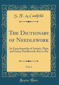 Hardcover The Dictionary of Needlework, Vol. 4: An Encyclopaedia of Artistic, Plain, and Fancy Needlework; Kni to Pat (Classic Reprint) Book