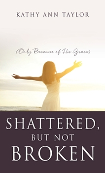 Hardcover Shattered, But Not Broken: (Only Because of His Grace) Book