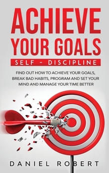Hardcover Achieve Your Goals: Find Out How to Achieve Your Goals, Break Bad Habits, Program and Set Your Mind and Manage Your Time Better Book
