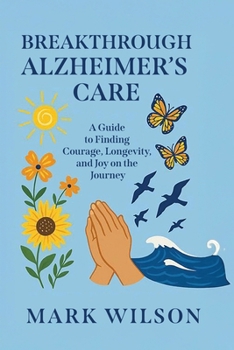Breakthrough Alzheimer's Care : A Guide to Finding Courage, Longevity, and Joy on the Journey